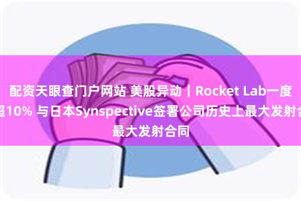 配资天眼查门户网站 美股异动｜Rocket Lab一度涨超10% 与日本Synspective签署公司历史上最大发射合同