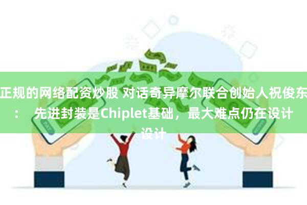 正规的网络配资炒股 对话奇异摩尔联合创始人祝俊东：  先进封装是Chiplet基础，最大难点仍在设计