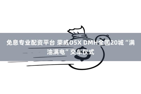 免息专业配资平台 荣威D5X DMH全国20城“满油满电”交车仪式