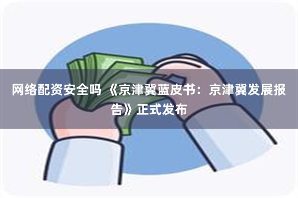 网络配资安全吗 《京津冀蓝皮书：京津冀发展报告》正式发布
