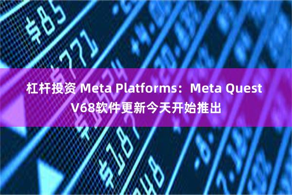 杠杆投资 Meta Platforms：Meta Quest V68软件更新今天开始推出
