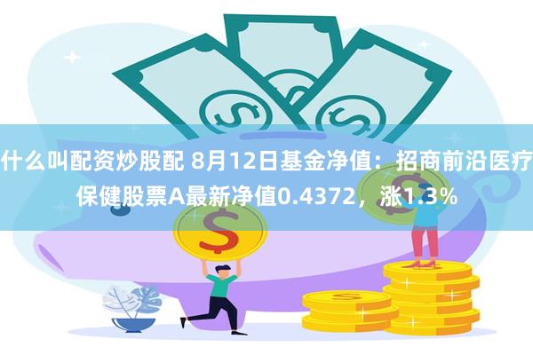 什么叫配资炒股配 8月12日基金净值：招商前沿医疗保健股票A最新净值0.4372，涨1.3%