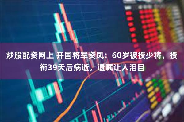 炒股配资网上 开国将军资凤：60岁被授少将，授衔39天后病逝，遗嘱让人泪目