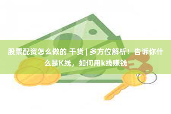 股票配资怎么做的 干货 | 多方位解析！告诉你什么是K线，如何用k线赚钱