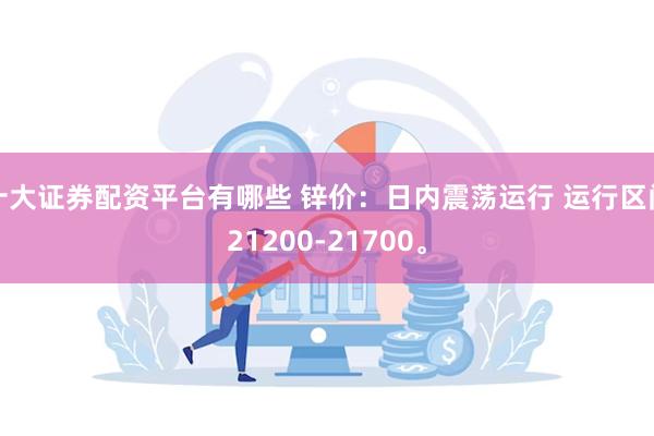 十大证券配资平台有哪些 锌价：日内震荡运行 运行区间21200-21700。