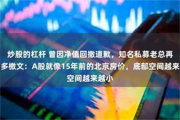 炒股的杠杆 曾因净值回撤道歉，知名私募老总再发看多檄文：A股就像15年前的北京房价，底部空间越来越小