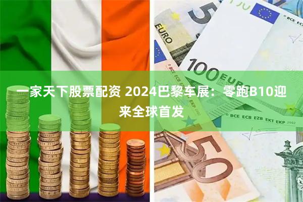 一家天下股票配资 2024巴黎车展：零跑B10迎来全球首发