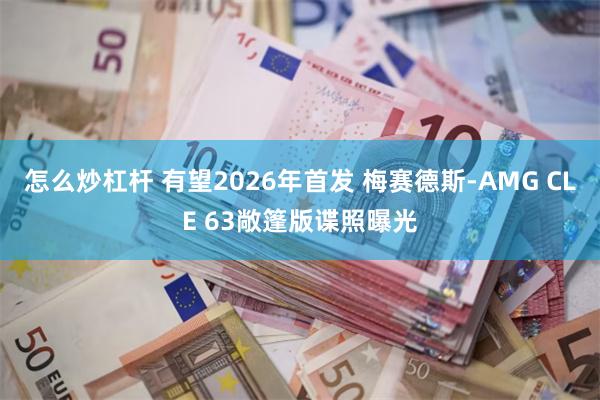 怎么炒杠杆 有望2026年首发 梅赛德斯-AMG CLE 63敞篷版谍照曝光