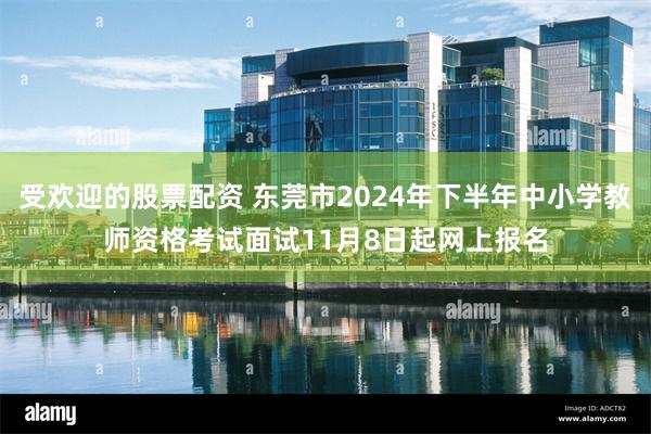 受欢迎的股票配资 东莞市2024年下半年中小学教师资格考试面试11月8日起网上报名