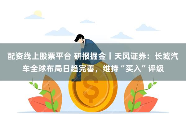 配资线上股票平台 研报掘金丨天风证券：长城汽车全球布局日趋完善，维持“买入”评级