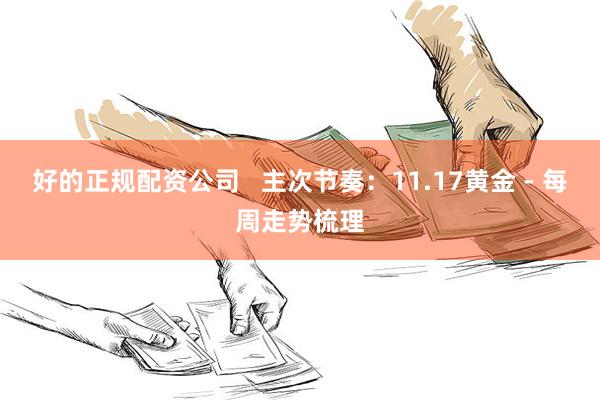 好的正规配资公司   主次节奏：11.17黄金 - 每周走势梳理