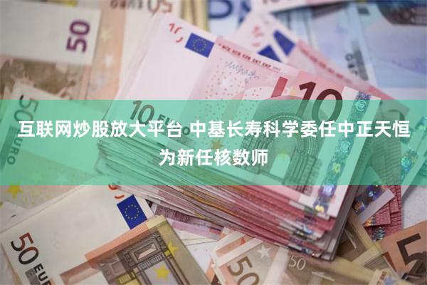 互联网炒股放大平台 中基长寿科学委任中正天恒为新任核数师