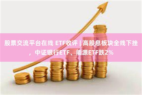 股票交流平台在线 ETF收评 | 高股息板块全线下挫，中证银行ETF、能源ETF跌2%