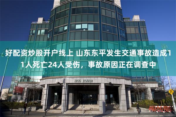 好配资炒股开户线上 山东东平发生交通事故造成11人死亡24人受伤，事故原因正在调查中