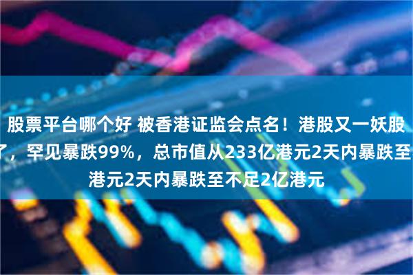 股票平台哪个好 被香港证监会点名！港股又一妖股升能集团崩了，罕见暴跌99%，总市值从233亿港元2天内暴跌至不足2亿港元