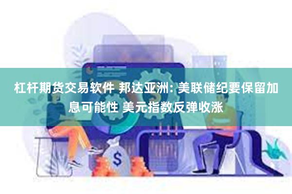 杠杆期货交易软件 邦达亚洲: 美联储纪要保留加息可能性 美元指数反弹收涨