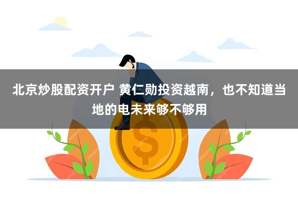 北京炒股配资开户 黄仁勋投资越南，也不知道当地的电未来够不够用