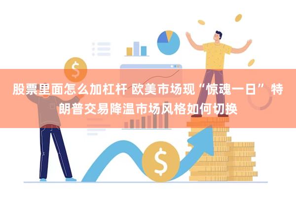 股票里面怎么加杠杆 欧美市场现“惊魂一日” 特朗普交易降温市场风格如何切换