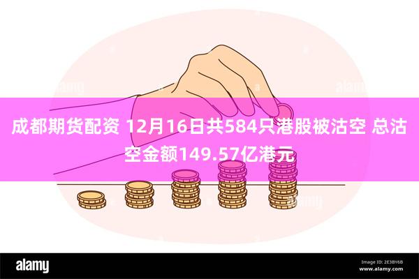 成都期货配资 12月16日共584只港股被沽空 总沽空金额149.57亿港元
