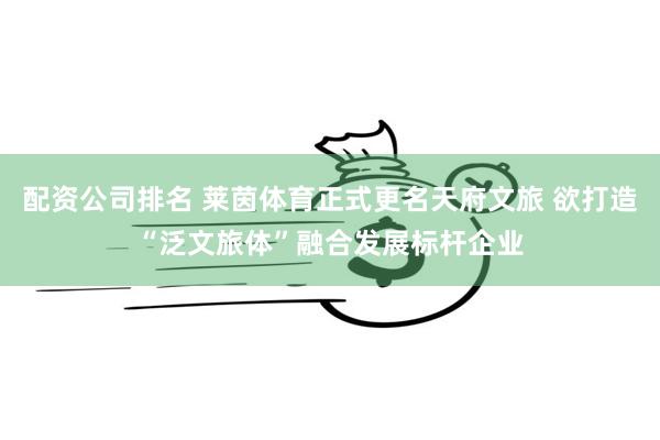 配资公司排名 莱茵体育正式更名天府文旅 欲打造“泛文旅体”融合发展标杆企业