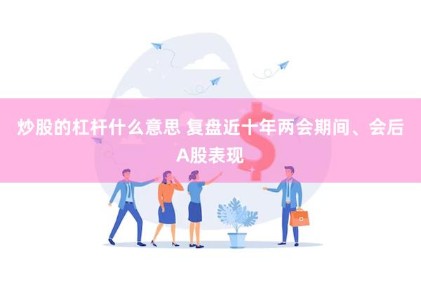 炒股的杠杆什么意思 复盘近十年两会期间、会后A股表现