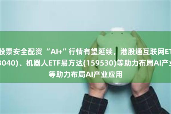 股票安全配资 “AI+”行情有望延续，港股通互联网ETF(513040)、机器人ETF易方达(159530)等助力布局AI产业应用