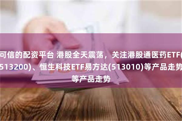 可信的配资平台 港股全天震荡，关注港股通医药ETF(513200)、恒生科技ETF易方达(513010)等产品走势