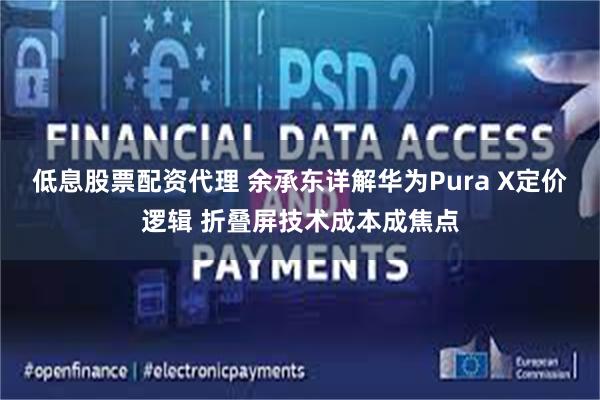 低息股票配资代理 余承东详解华为Pura X定价逻辑 折叠屏技术成本成焦点