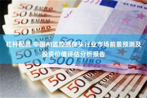 杠杆配资 中国AI监控摄像头行业市场前景预测及投资价值评估分析报告