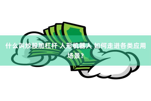 什么叫炒股加杠杆 人形机器人 如何走进各类应用场景？
