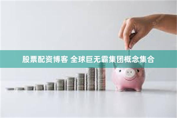 股票配资博客 全球巨无霸集团概念集合