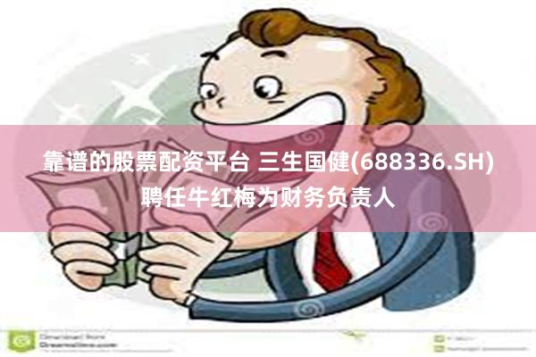 靠谱的股票配资平台 三生国健(688336.SH)聘任牛红梅为财务负责人