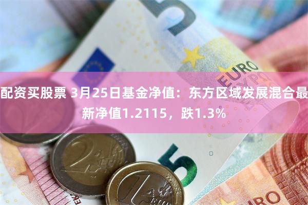 配资买股票 3月25日基金净值：东方区域发展混合最新净值1.2115，跌1.3%