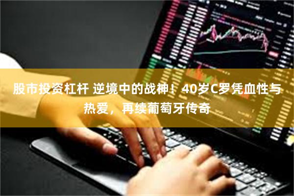股市投资杠杆 逆境中的战神！40岁C罗凭血性与热爱，再续葡萄牙传奇