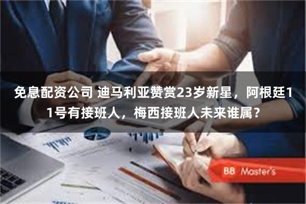 免息配资公司 迪马利亚赞赏23岁新星，阿根廷11号有接班人，梅西接班人未来谁属？