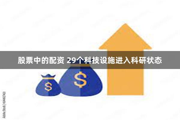 股票中的配资 29个科技设施进入科研状态