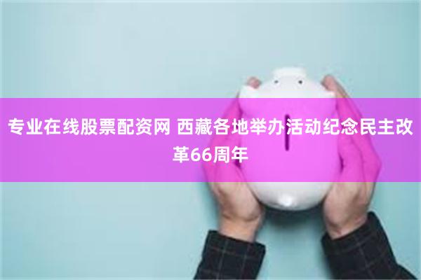 专业在线股票配资网 西藏各地举办活动纪念民主改革66周年