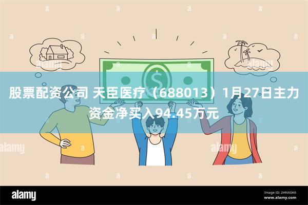 股票配资公司 天臣医疗（688013）1月27日主力资金净买入94.45万元
