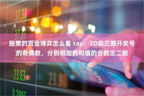 股票的资金博弈怎么看 ray：3D前三期开奖号的奇偶数，分别相加的和值的合数定二胆