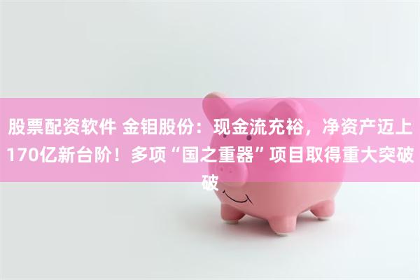 股票配资软件 金钼股份：现金流充裕，净资产迈上170亿新台阶！多项“国之重器”项目取得重大突破