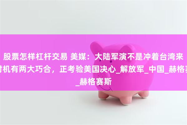 股票怎样杠杆交易 美媒：大陆军演不是冲着台湾来，时机有两大巧合，正考验美国决心_解放军_中国_赫格赛斯