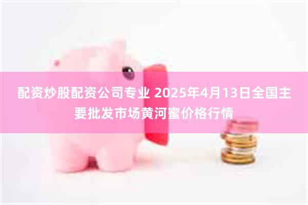 配资炒股配资公司专业 2025年4月13日全国主要批发市场黄河蜜价格行情