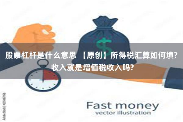 股票杠杆是什么意思 【原创】所得税汇算如何填? 收入就是增值税收入吗?