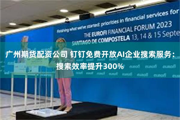 广州期货配资公司 钉钉免费开放AI企业搜索服务：搜索效率提升300%