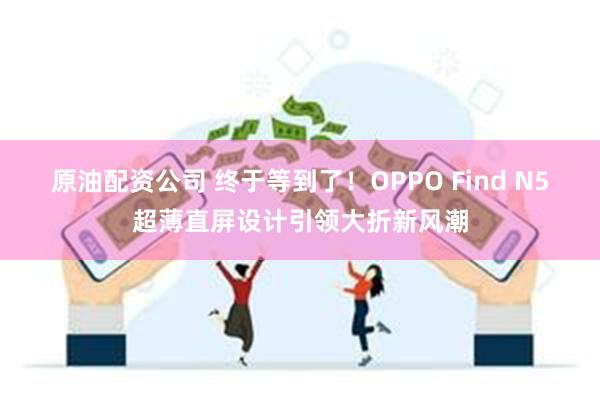 原油配资公司 终于等到了！OPPO Find N5超薄直屏设计引领大折新风潮