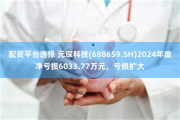 配资平台选择 元琛科技(688659.SH)2024年度净亏损6033.77万元，亏损扩大