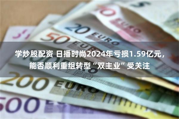学炒股配资 日播时尚2024年亏损1.59亿元，能否顺利重组转型“双主业”受关注