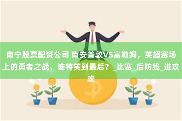 南宁股票配资公司 南安普敦VS富勒姆，英超赛场上的勇者之战，谁将笑到最后？_比赛_后防线_进攻