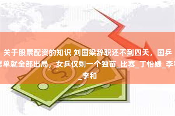 关于股票配资的知识 刘国梁辞职还不到四天，国乒男单就全部出局，女乒仅剩一个独苗_比赛_丁怡婕_李和