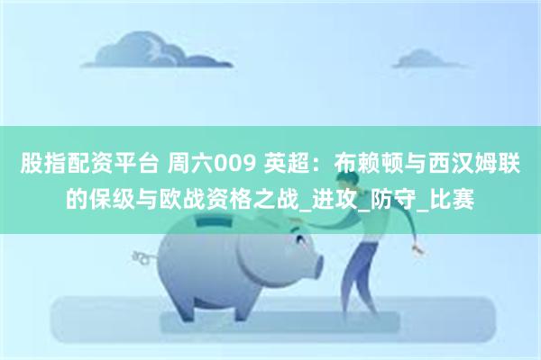 股指配资平台 周六009 英超：布赖顿与西汉姆联的保级与欧战资格之战_进攻_防守_比赛